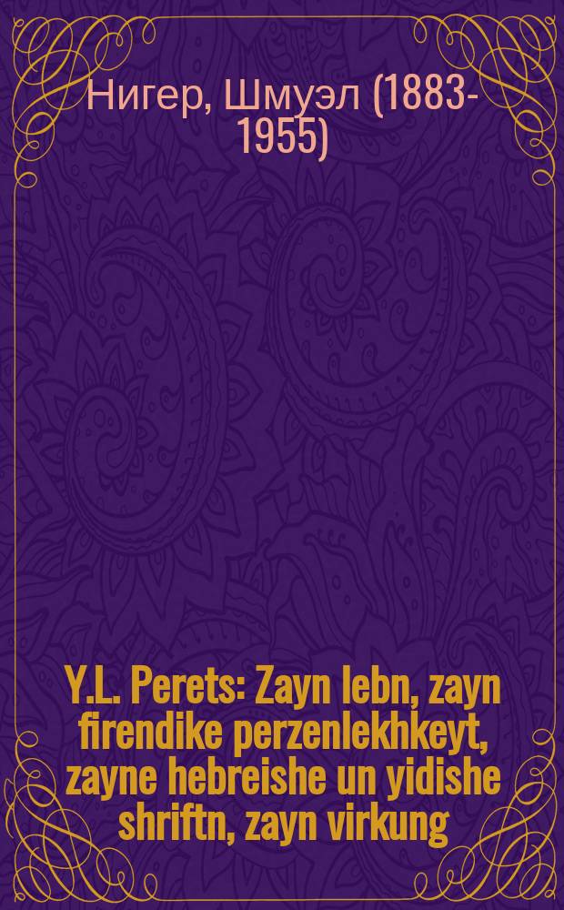 Y.L. Perets : Zayn lebn, zayn firendike perzenlekhkeyt, zayne hebreishe un yidishe shriftn, zayn virkung : זיין לעבן, זיין פירענדיקע פּערזענלעכקייט, זיינע העברעישע און יידישע שריפטן, זיין ווירקונג = И.Л. Перец