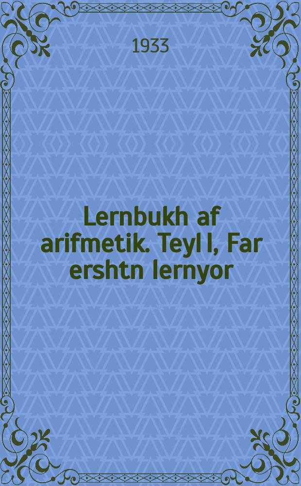 Lernbukh af arifmetik. Teyl I, Far ershtn lernyor : Far der onfang-shul. טייל1, פאר ערשטנ לערניאָר : פאר דער אָנפאנג-שול = Учебник арифметики. Часть I, Для первого класса