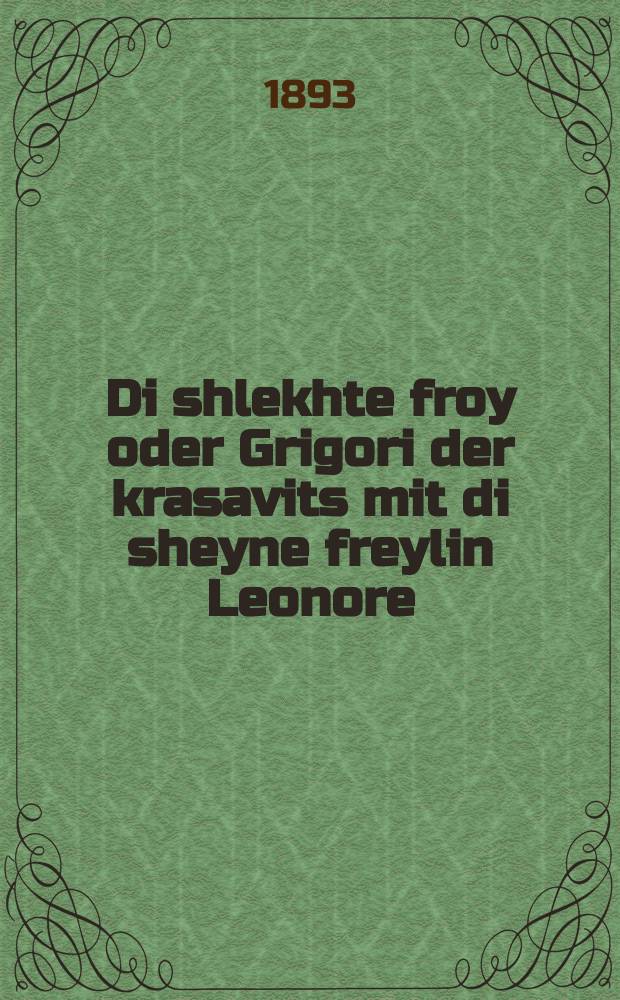 Di shlekhte froy oder Grigori der krasavits mit di sheyne freylin Leonore : Ayn hekhst interesanter roman : איין העכסט אינטערעסאנטער ראמאן = Плохая жена, или Григорий-красавец с прекрасной фрейлиною Леонорой