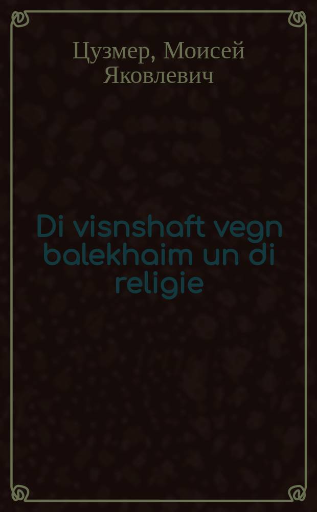 Di visnshaft vegn balekhaim un di religie : Dergantsung tsum lernbukh "Zoologie" fun M.Ya. Tsuzmer farn VI-tn un VII-tn klas fun der nit-fuler un fuler mitlshul : דערגאנצונג צומ לערנבוכ "זאָאָלאָגיע" פונ מ.יא. צוזמער פארנ 6-טנ אונ 7-טנ קלאס פונ דער ניטפולער אונ פולער מיטלשול = Наука о животных и религия