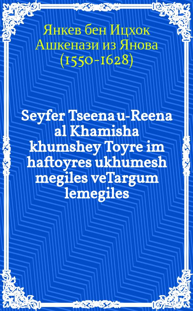 Seyfer Tseena u-Reena al Khamisha khumshey Toyre im haftoyres ukhumesh megiles veTargum lemegiles : Beloshn Ashkenaz. Ivri taytsh : בלשון אשכנז. עברי טייטש = Книга Пойдите и Посмотрите