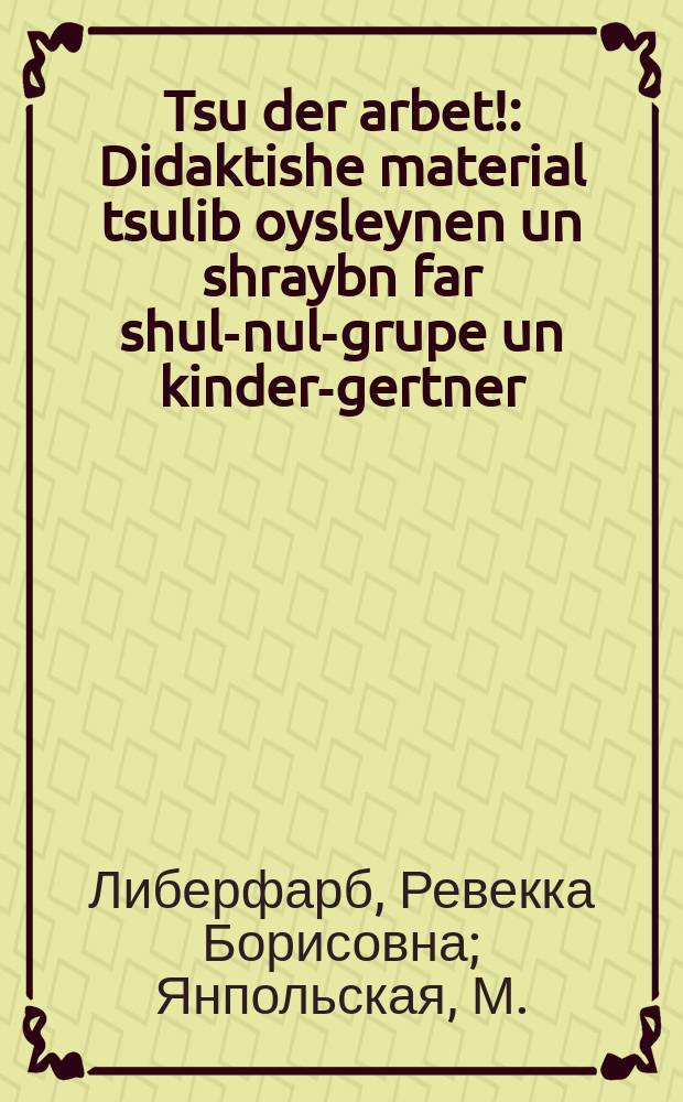 Tsu der arbet! : Didaktishe material tsulib oysleynen un shraybn far shul-nul-grupe un kinder-gertner : דידאקטישער מאטעריאל צוליב אויסליינענ אונ שרייבנ פאר שול-נול-גרופּע און קינדער-גערטנער = К труду!