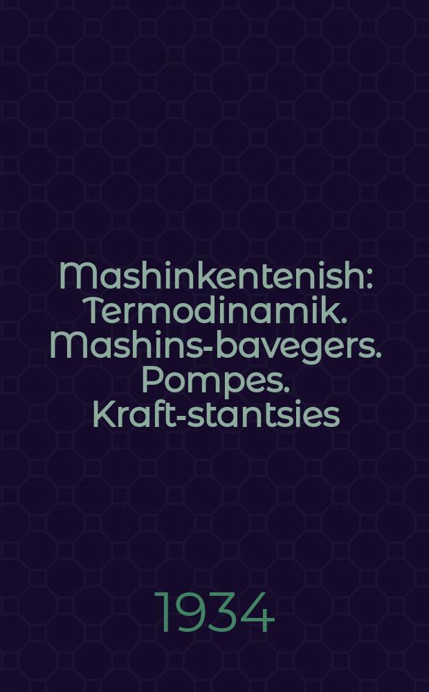 Mashinkentenish : Termodinamik. Mashins-bavegers. Pompes. Kraft-stantsies : טערמאָדינאמיק. מאשינס-באוועגערס. פּאָמפּעס. קראפט-סטאנציעס = Машиноведение