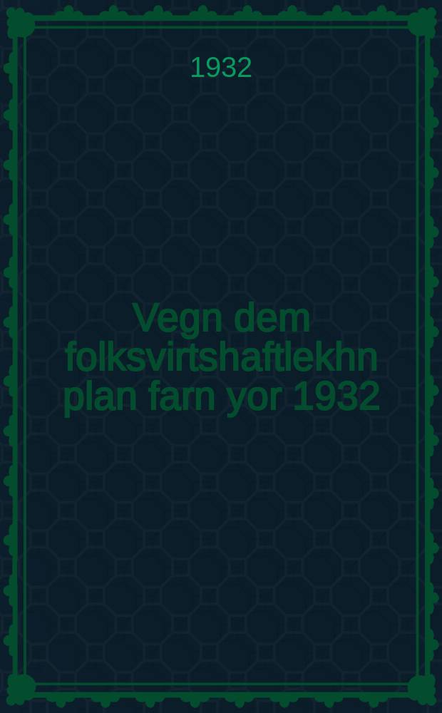 Vegn dem folksvirtshaftlekhn plan farn yor 1932 : Fortrog funem forzitser fun Farbandisher Ratfolkom kh. V. Molotov dem tsveyter sesie fun Farbandishn TsIK : פאָרטראָג פונעמ פאָרזיצער פונ פארבאנדישנ ראטפאָלקאָמ כ׳ וו. מאָלאָטאָוו דעמ צוויטער סעסיע פונ פארבאנדישנ צא״ק = О народнохозяйственном плане на 1932 год