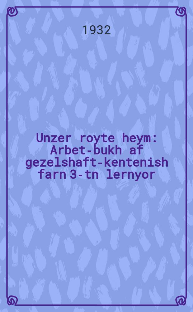 Unzer royte heym : Arbet-bukh af gezelshaft-kentenish farn 3-tn lernyor : ארבעט-בוכ אפ געזעלשאפט-קענטעניש פארנ 3-טנ לערניאָר = Наш красный дом