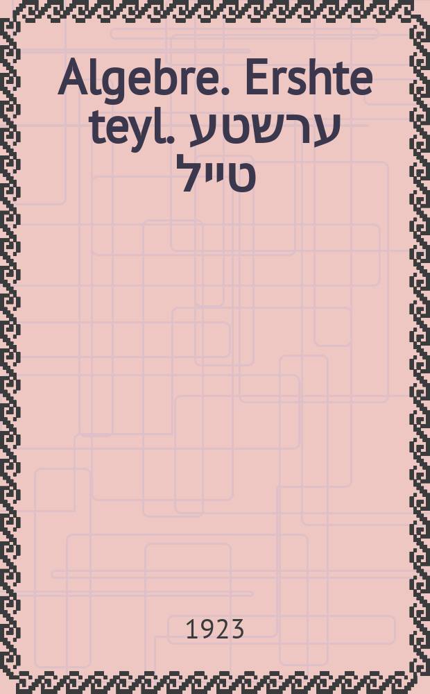 Algebre. Ershte teyl. ערשטע טייל = Алегебра. Первая часть