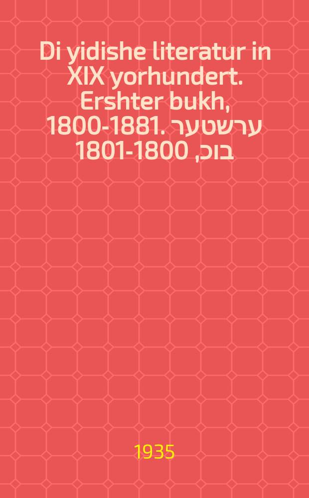 Di yidishe literatur in XIX yorhundert. Ershter bukh, 1800-1881. ערשטער בוכ, 1800-1801 = Еврейская литература XIX столетия. Книга первая, 1800-1881