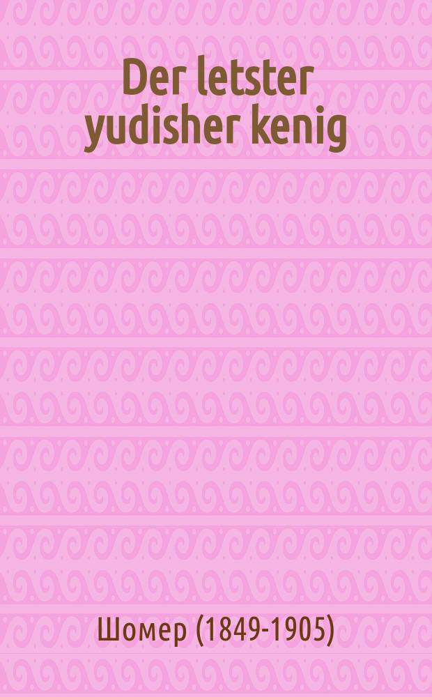 Der letster yudisher kenig : Ahistorisher roman : אהיסטארישער ראמאן = Последний еврейский король