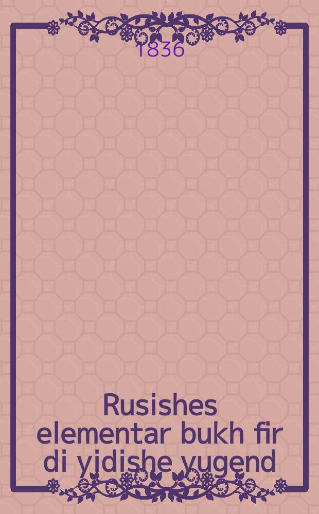 Rusishes elementar bukh fir di yidishe yugend = Русская элементарная книга для еврейского юношества
