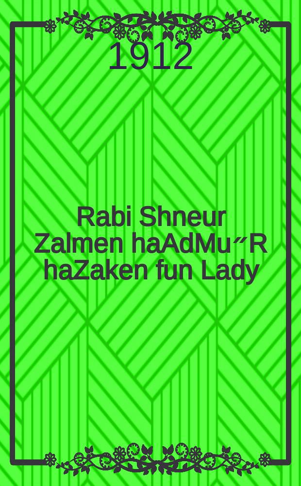 Rabi Shneur Zalmen haAdMu״R haZaken fun Lady : Sipurim yakarim un nesim nifloyes vos Got b״H hot mit ihm gethon un vos er hot gethon mit leyten : ספורים יקרים און נסים ונפלאות וואס גאט ב״ה האט מיט איהם געטהאן און וואס ער האט געטהאן מיט לייטען = Рабби Шнеур Залман, господин наш, учитель наш и наибольший среди нас, сильный, из Ляд
