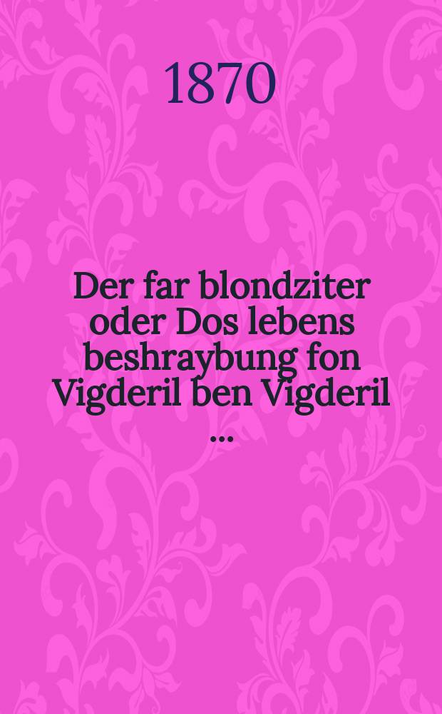 Der far blondziter oder Dos lebens beshraybung fon Vigderil ben Vigderil [...] = Заблудший, или Жизеописание Вигдорчика Вигдорчикова сына [...]