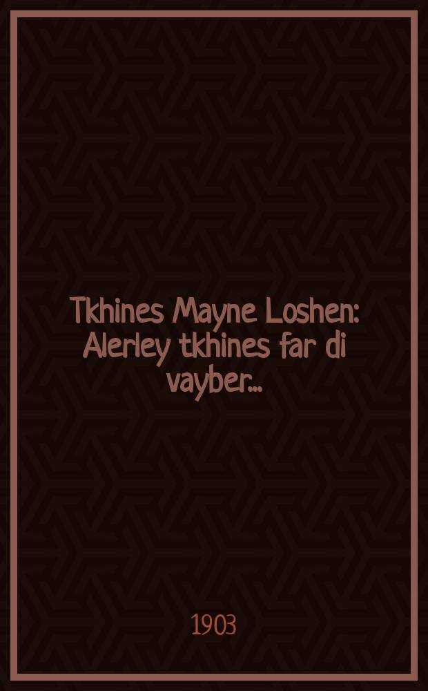 Tkhines Mayne Loshen : Alerley tkhines far di vayber ... : ... אלערליי תחנות פאר די ווייבער = Молитвы "То, что выразит язык" (сборник молитв и священных текстов, которые принято читать около могилы праведников)