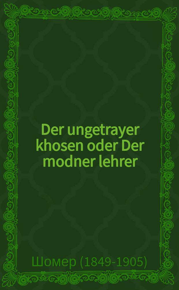 Der ungetrayer khosen oder Der modner lehrer : Roman in drey theyl : ראמאן אין דריי טהייל = Неверный жених, или Модный учитель