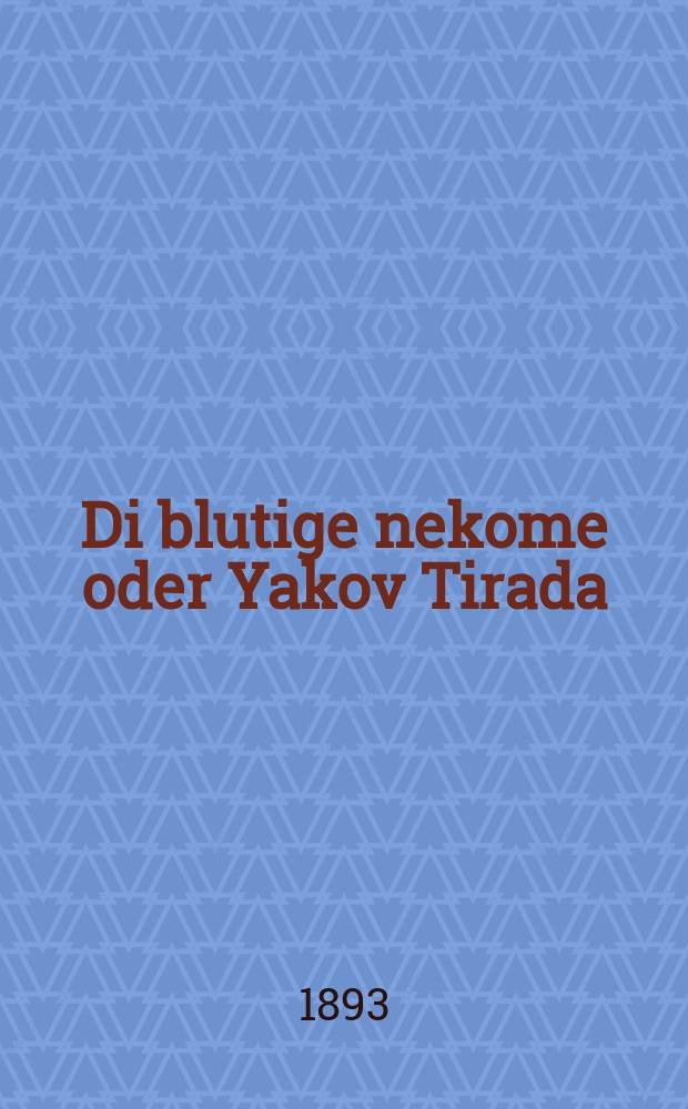 Di blutige nekome oder Yakov Tirada : A hekhst-interesanter historisher roman fun der tsveyte inkvizitsion geshehn in der tsayt fun Filip melekh Shpanien : א העכסט-אינטערעסאנטער היסטארישער ראמאן פון דער צווייטע איקוויזיציאן געשעהן אין דער צייט פון פיליפּ מלך שפּאניען = Кровавая месть, или Яков Тирада