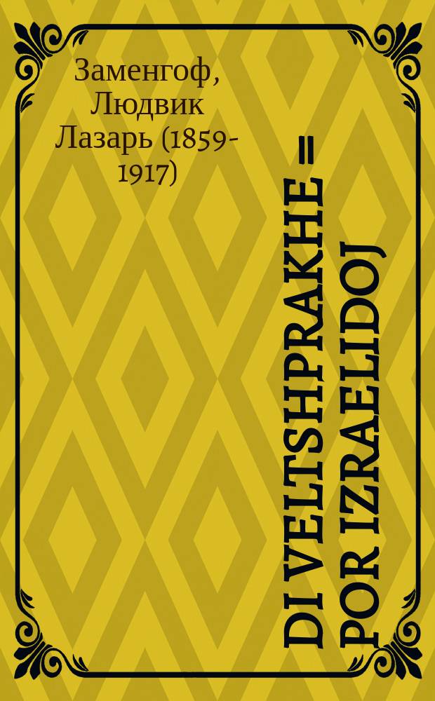 Di veltshprakhe = Por izraelidoj : Dos iz ayn naye shprakhe, zehr ayn leylhte, vos yeder fershtandiger mentsh, ken zi erlernen in aynige teg, und vet kenen in ihr fershtandige mit der gantser velt = Por izraelidoj : דאס איז איין נייע שפראכע, זעהר איין לייכטע, וואס יעדער פערשטאנדיגער מענטש, קען זיא ערלערנען אין אייניגע טעג, אונד וועט זיך קענען אין איהר פערשטענדיגער מיט דער גאנצער וועלט = Мировой язык