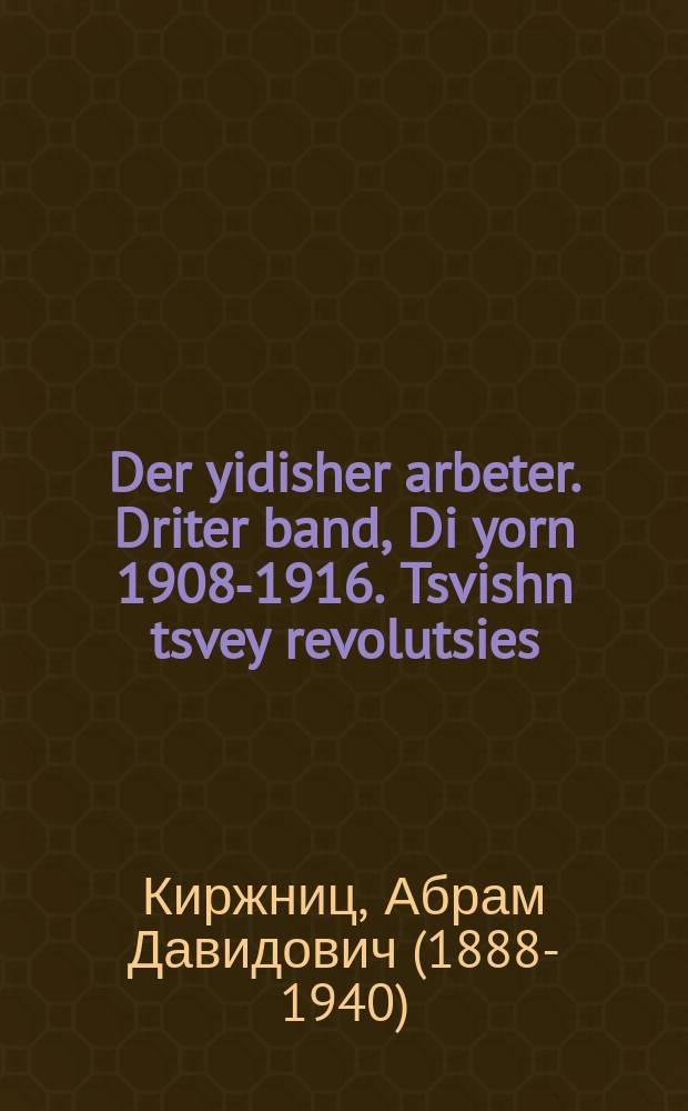 Der yidisher arbeter. Driter band, Di yorn 1908-1916. Tsvishn tsvey revolutsies : Khrestomatie tsu der geshikhte fun der yidisher arbeter, revolutsionerer un sotsialistisher bavegung in Rusland. דריטער באנד, די יאָרן 1916-1908. צווישן צוויי רעוואָלוציעס : כרעסטאָמאטיע צו דער געשיכטע פון דער אידישער ארבעטער, רעוואָלוציאָנערער און סאָציאליסטישער באוועגונג אין רוסלאנד = Еврейский рабочий. Третий том, 1908-1916 годы. Между двумя революциями
