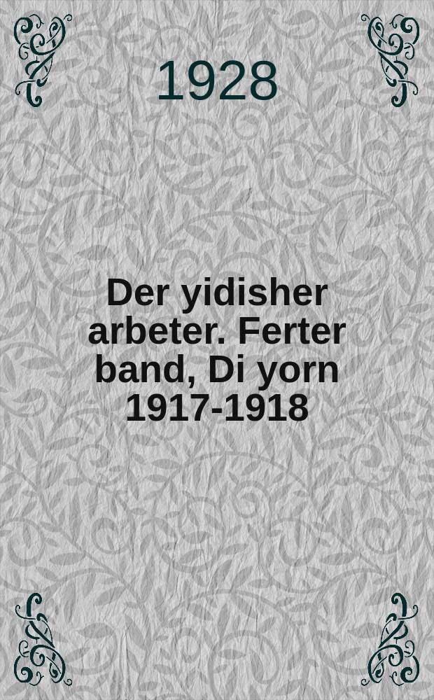Der yidisher arbeter. Ferter band, Di yorn 1917-1918 : Khrestomatie tsu der geshikhte fun der yidisher arbeter, revolutsionerer un sotsialistisher bavegung in Rusland. פערטער באנד, די יאָרן 1918-1917 : כרעסטאָמאטיע צו דער געשיכטע פון דער אידישער ארבעטער, רעוואָלוציאָנערער און סאָציאליסטישער באוועגונג אין רוסלאנד = Еврейский рабочий. Четвертый том, 1917-1918 годы
