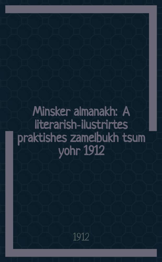 Minsker almanakh : A literarish-ilustrirtes praktishes zamelbukh tsum yohr 1912 : א ליטעראריש-אילוסטרירטעס פּראקטישעס זאמלבוך צום יאָהר תרע״ג = Минский альманах
