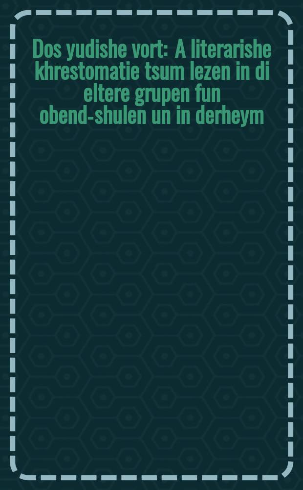 Dos yudishe vort : A literarishe khrestomatie tsum lezen in di eltere grupen fun obend-shulen un in derheym : א ליטערארישע חרעסטאָמאטיע צום לעזען אין די עלטערע גרופּען פון אבענד-שולען און אין דערהיים = Еврейское слово