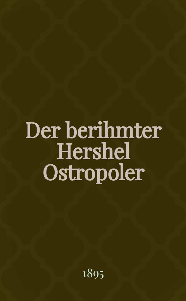 Der berihmter Hershel Ostropoler : Gants naye anekdoten, stsenen un shtukes fun dem berihmten vitsler vos men hot gifunen fershribin in dem ostropoler pinkos : גאנץ נייע אניקדאטען, סצענען אונ שטוקעס פון דעם בעריהמטען וויצלער וואס מען האט גיפונען פערשריבין אין דעם אָסטראָפּאָלער פּנקס = Знаменитый Гершеле Острополер
