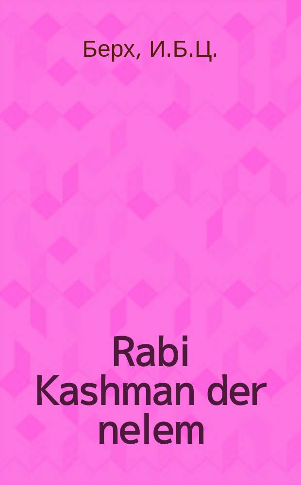 Rabi Kashman der nelem : Dos iz ayn tayere un liblikhe geshikhte, vos hot gitrofin mit ayn groysin tsadik ayn goen olam, vos men hot fun im nit givust, un durkh ayn vunderlikhe yudishe historie iz er nisgole givorin liklol Yisroel, oykh hot er matsil givezin toyzinder yehudim fun umglik : דאס איז איין טייערע אונ ליבליכע געשיכטע, וואס האט זיך גיטראפין מיט איין גרויסין צדיק איין גאון עולם, וואסמען האט פון אים ניט גיוואוסט, אונ דורך איין וואונדערליכע יודישע היסטאריע איז ער נתגלה גיווארין לכלל ישראל, אויך האט ער מציל גיוועזין טויזענדר יהודים פון אומגליק = Раби Кашман скрывшийся