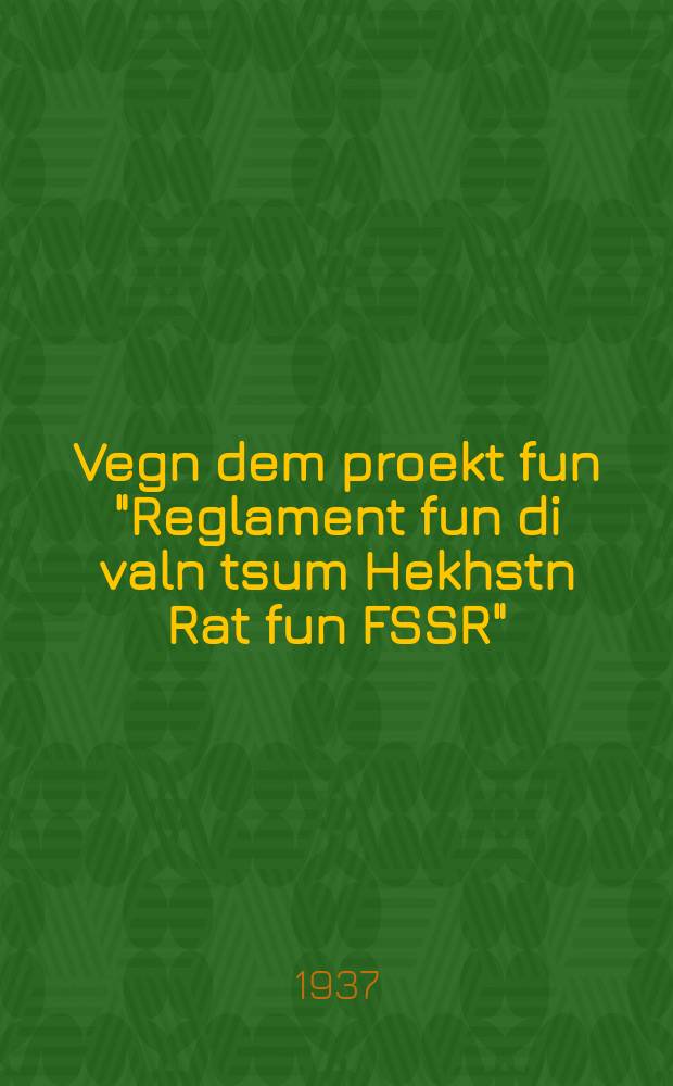 Vegn dem proekt fun "Reglament fun di valn tsum Hekhstn Rat fun FSSR" : Fortrog af der IV sesie funem TsIK fun FSSR fun VII Tsuzamenfor dem 7 yul 1937 yor : פאָרטראָג אפ דער 4 סעסע פונעמ ציק פונ פססר פונ 7 צוזאמענרופ דעמ 7 יול 1937 יאָר = О проекте "Положения о выборах в Верховный Совет СССР"