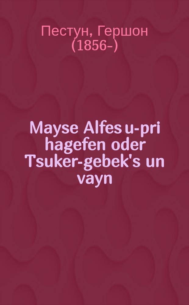 Mayse Alfes u-pri hagefen oder Tsuker-gebek's un vayn : Tsu ervirken di harts fun unzere brider un shvester nokh zeyer shverin tog arbeyt lezen mit fergenigen di vikhtige interesante nayes fun di evige folks-blat fun dem berimte himelshin redaktor : צו ערקוויקען די הארץ פון אונזערע ברידער אונ שוועסטער נאך זייער שווערין טאג ארבייט מיט פערגעניגען די וויכטיגע אינטערעסאנטע נייעס פון די עוויגע פאלקס-בלאט פון דעם בערימטע הימעלשין רעדאקטאָר = Повести Алфеса и плод винограда, или Сахарный пряник с вином