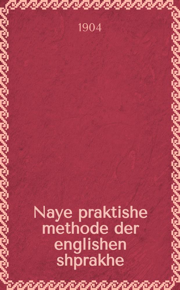 Naye praktishe methode der englishen shprakhe : In a kurtse tsayt tsu erlernen ohne hilf aynes lehrers lezen, shrayben und shprekhen geleyfig english nokh aynes nayes zehr leykhtes sisteme : אין א קורצע צייט צו ערלערנען אהנע הילף איינעס לעהרערס לעזען, שרייבען אונד שפּרעכען געלייפיג ענגליש נאך איינעס נייעס זעהר לייכטעס סיסטעמע = Новая практическая метода английского языка