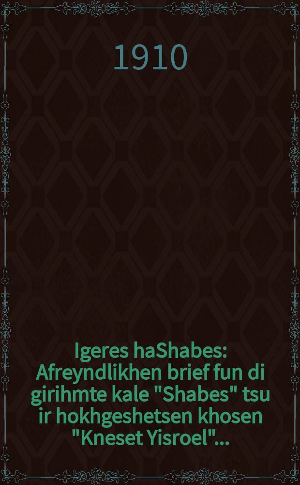 Igeres haShabes : Afreyndlikhen brief fun di girihmte kale "Shabes" tsu ir hokhgeshetsen khosen "Kneset Yisroel" ... : ... אפריינדליכען בריעף פון די גייהמטע כּלה "שבת" מוא איר האכגעשעצעטען חתן "כּנסת ישראל = Субботнее письмо