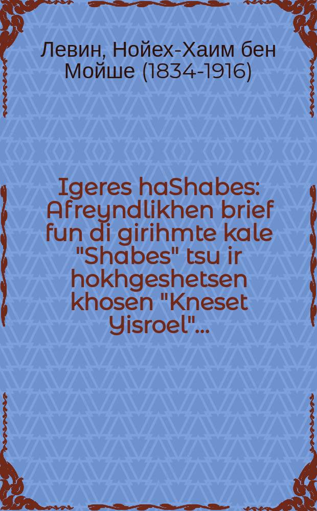 Igeres haShabes : Afreyndlikhen brief fun di girihmte kale "Shabes" tsu ir hokhgeshetsen khosen "Kneset Yisroel" ... : ... אפריינדליכען בריעף פון די גייהמטע כּלה "שבת" מוא איר האכגעשעצעטען חתן "כּנסת ישראל = Субботнее письмо