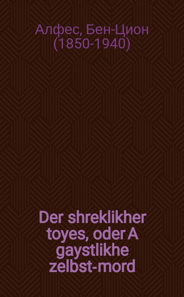 Der shreklikher toyes, oder A gaystlikhe zelbst-mord : Arirende stsene, vi ahibshe-kind hot zikh ayngebildet, az di muter, vos hot im getrogt un geboyrn iz nit zayn vahre muter ... : ... ארירענדע סצענע, ווי אהעבשע-קינד האָט זיך איינגעבילדעט, אז די מוטכר, וואָס האָט אים געטראָגן און געבוירו איז ניט זיין וואהרע מוטער = Ужасная ошибка, или Духовное самоубийство