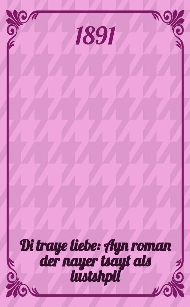 Di traye liebe : Ayn roman der nayer tsayt als lustshpil (komedie) in fier akten : איין ראמאן דער נייער צייט אלס לוסטשפּיעל (קאמעדיע) אין פיער אקטען = Верная любовь