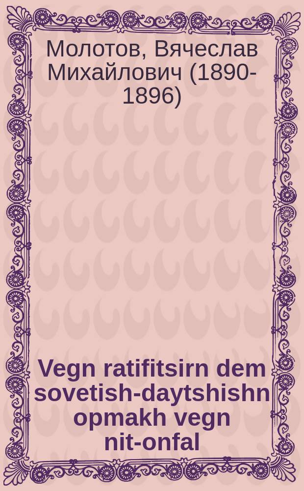 Vegn ratifitsirn dem sovetish-daytshishn opmakh vegn nit-onfal : Mitaylung funem forzitser funem Rat fun folks-komisarn fun FSSR un Folks-komisar fun di oyser-inyonim : מיטיילונג פונעמ פאָרזיצער פונעמ ראט פונ די פאָלקס-קאָמיסארנ פונ פססר אונ פאָלקס-קאָמיסאר פונ די אויסער-איניאָנימ = О ратификации советско-германского договора о ненападении