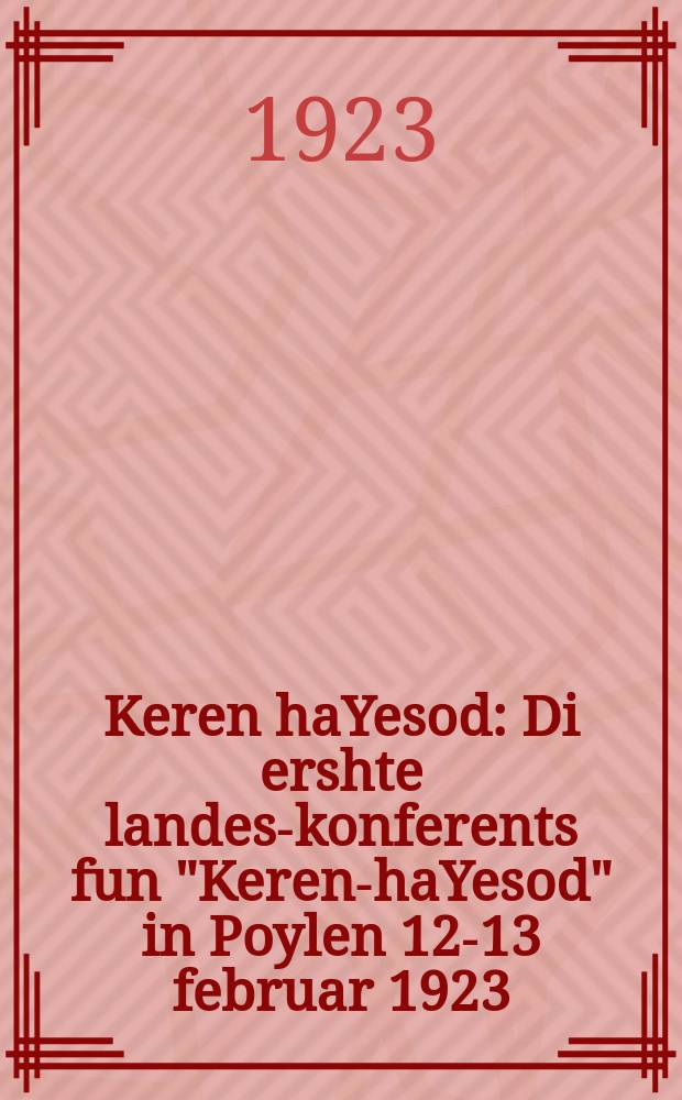 Keren haYesod : Di ershte landes-konferents fun "Keren-haYesod" in Poylen 12-13 februar 1923 : Loyt dem stenografishen barikht : די ערשטע לאנדעס-קאנפעענץ פון "קרן - היסוד" אין פּוילען, כ״ו - ב״ז שבט תרפ״ג, 12-13 פעברואר 1923 : לויט דעם סטענאָגראפישען באריכט = Керен га-Иесод