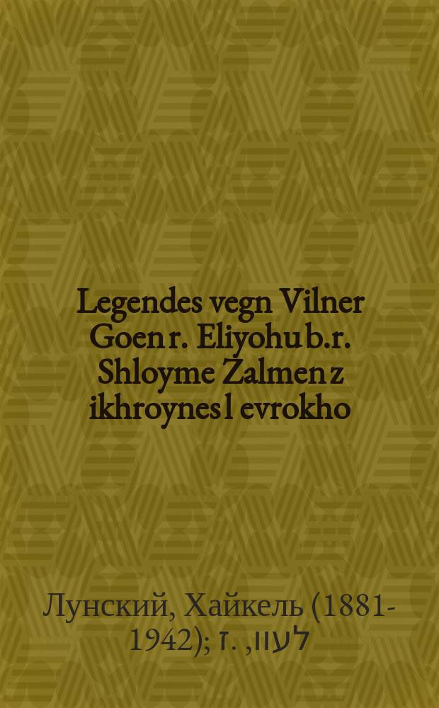 Legendes vegn Vilner Goen r. Eliyohu b.r. Shloyme Zalmen z[ikhroynes] l[evrokho] = Легенды о Виленском Гаоне р. Элийогу бен Шлойме Залмен, да будет память его благословенна