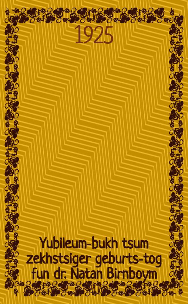 Yubileum-bukh tsum zekhstsiger geburts-tog fun dr. Natan Birnboym : 1864-1924 : תּרכ״ד - תרפּ״ד = Юбилейная книга к шестидесятой годовщине со дня рождения др. Натана Бирнбаума