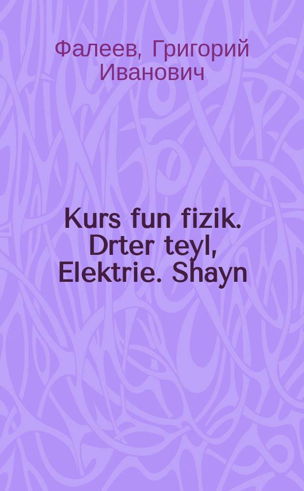 Kurs fun fizik. Drter teyl, Elektrie. Shayn : Lernbukh farn 10-ten klas fun der mitlshul : Yidish fun der 3-ter rusisher uflage. דריטער טייל, עלעקטריע. שיינ : לערנבוכ פארנ 10-טענ קלאס פונ דער מיטלשול : יידיש פונ דער 3טער רוסישער אופלאגע = Курс физики. Третья часть, Электричество. Свет