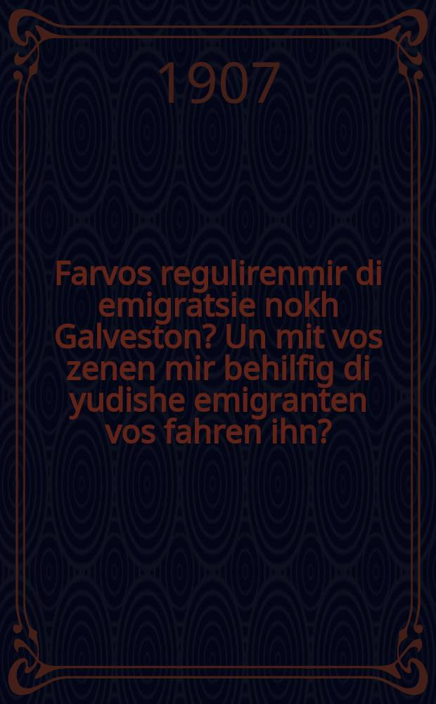 Farvos regulirenmir di emigratsie nokh Galveston? Un mit vos zenen mir behilfig di yudishe emigranten vos fahren ihn? : A ernste vort tsu di yudishe emigranten fun teritolialistishe emigratsions-byuro : א ערנסטע ווארט צו די יודישע עמיגראנטען פון טעריטאָריאליטישע עמיגראציאָנס׳ביוראָ = Почему мы регулируем эмиграцию в Галвестон? И чем мы можем помочь еврейским эмигрантам, что едут туда?