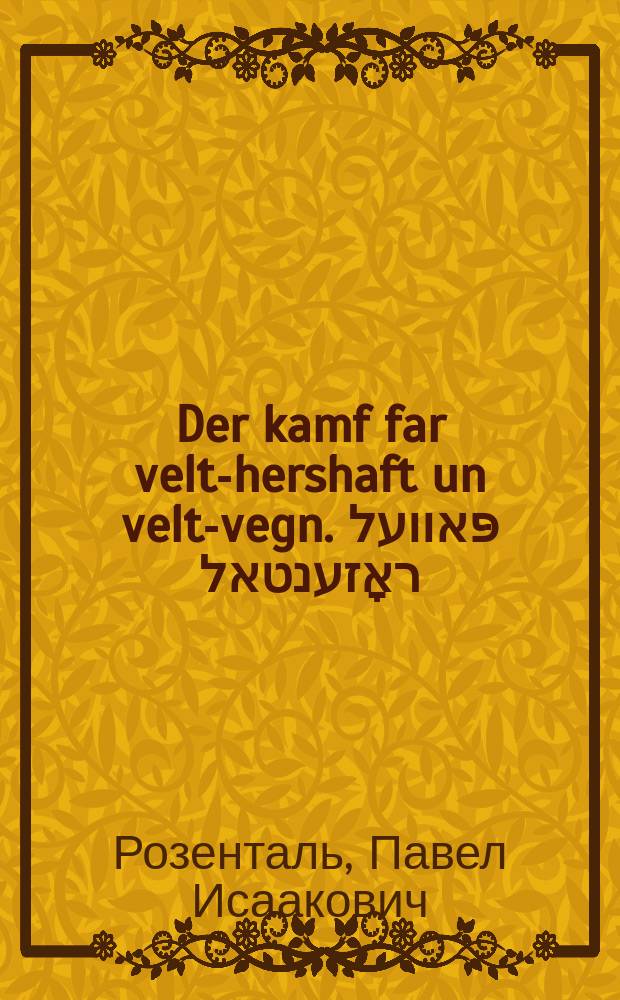 Der kamf far velt-hershaft un velt-vegn. פּאוועל ראָזענטאל : 4יוני 1872 - 28פעברואר 1924. Pavel Rozental : 4 yuni 1872 - 28 februar 1924 = Борьба за мировое господство и мировые пути
