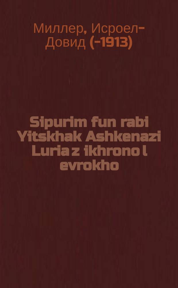 Sipurim fun rabi Yitskhak Ashkenazi Luria z[ikhrono] l[evrokho] : Do vert der tseylt zeyer sheyne un vunderbare geshikhten, vos hot zikh pasirt mit dem geshikhten man, zkuto "yogan aleynu", fun zayn gebursttog biz dem letstin tog, es iz pelay pelaim. Di geshikhtes zeynen vahre un rhkhtige vi es iz geshriben vegen ihm un heylige sforim ... : ... דא ווערט דער ציילט זייער שיינע אונ וואונדערבארע געשיכטעס וואס האט זיך פאסירט מיט גים געטליכען מאן, זכותו "יגן עלינו" פון זיין געבורסטאג ביז דעם לעצטין טאג, עס איז פּלאי פּלאים. דיא געשיכטעס זיינען וואהרע אונ ריכטיגע וויא עס איז געשריבען וועגען איהם און הייליגע ספרים = Рассказы о рабби Ицхаке Ашкенази Лурии га-АРИЗаЛь