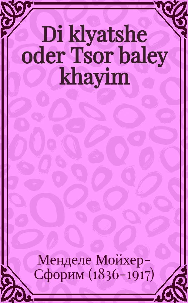Di klyatshe oder Tsor baley khayim : A mayse vos hot zikh farvolgert tsvishen di ksoyvim fun Yisrolik dem meshugenem : א מעשה וואס האט זיך פארוואלגערט צווישין די כתבים פון ישראליק דעם משוגענעם = Кляча, или Жалость к животным