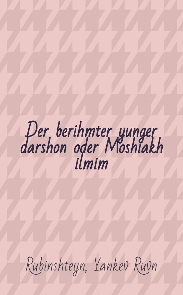Der berihmter yunger darshon oder Moshiakh ilmim : Vikhtige un ehrhabene redes mit sheyne ertsehlungen velkhe m'ken fortrogen in greste publikum, iberhoypt fir elterin velkhe zukhen tsu geben zeyere kinder ayn eydele yidishe ertsuihung tsu shetsen elterin un ales vos heylige zayn : וויכטיגע און ערהאבענע רעדעס מיט שיינע ערציילונגען וועלכע מ׳קען פארטראגען אין די גרעסטע פּובליקום, איבערהויפּט פיר עלטערין וועלכע זוכעןצוגעבען זייערע קינדער איין איידעלע אידישע ערציהונג צו שעצען עלטערין און אלעס וואסהייליג איז = Знаменитый молодой проповедник, или Немой Мессия