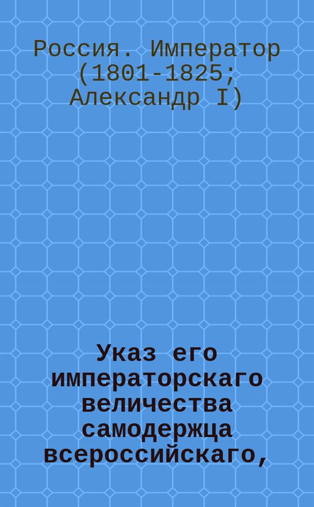 Указ его императорскаго величества самодержца всероссийскаго, : О повелении действительному тайному советнику графу Воронцову присутствовать в Совете