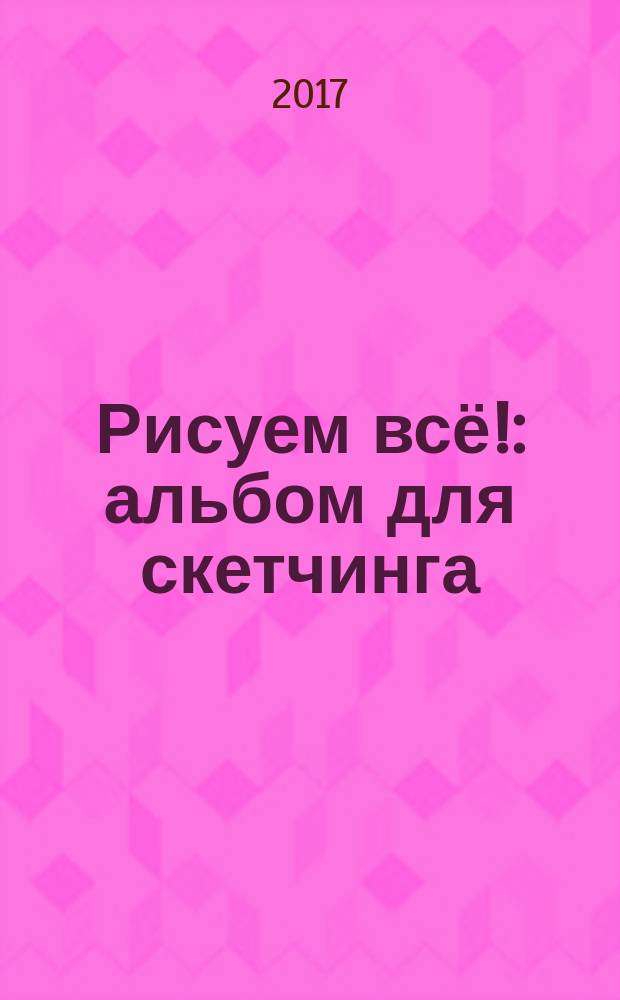 Рисуем всё! : альбом для скетчинга : учебное пособие