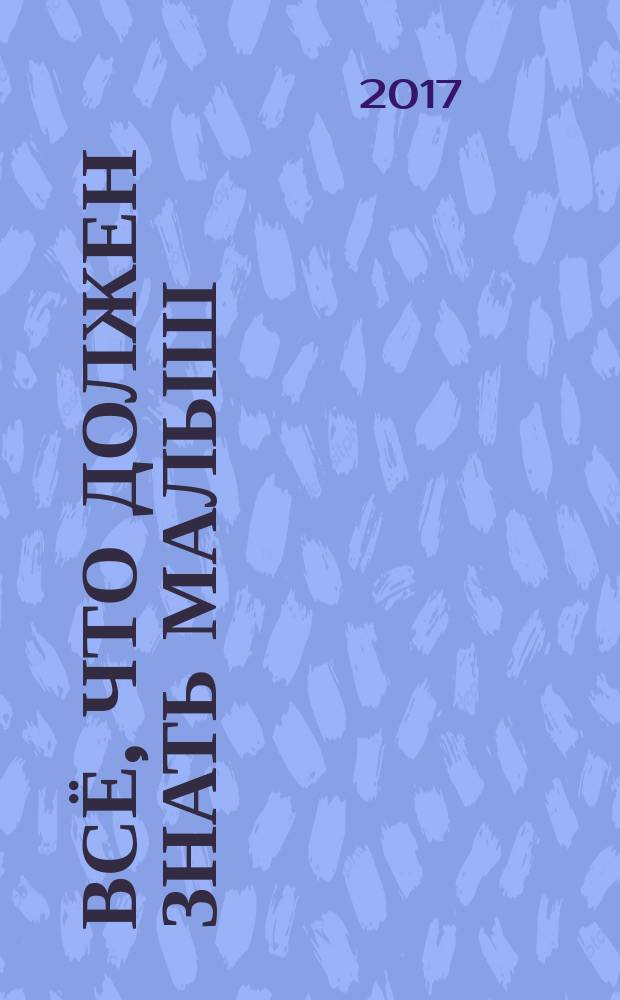 Всё, что должен знать малыш : для самого раннего возраста : для детей до 3 лет : 0+