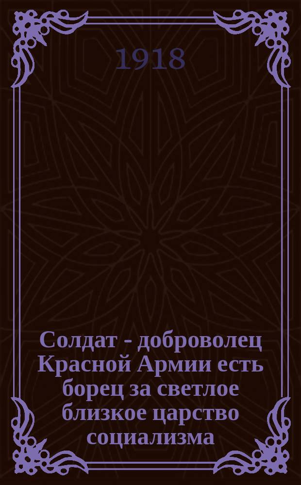 Солдат - доброволец Красной Армии есть борец за светлое близкое царство социализма : листовка