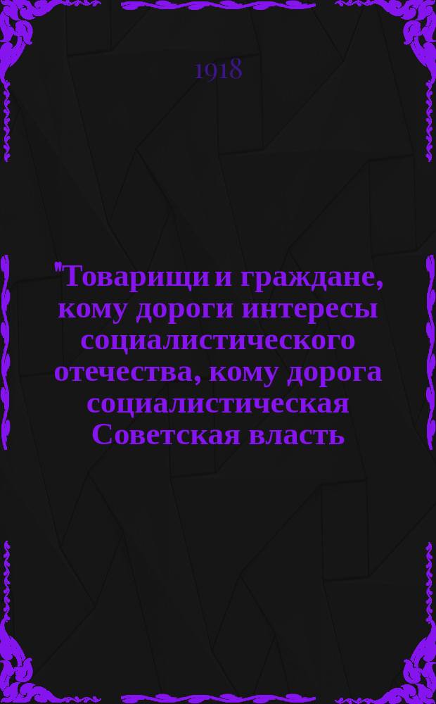 "Товарищи и граждане, кому дороги интересы социалистического отечества, кому дорога социалистическая Советская власть, записывайтесь в ряды Красной Армии..." : листовка
