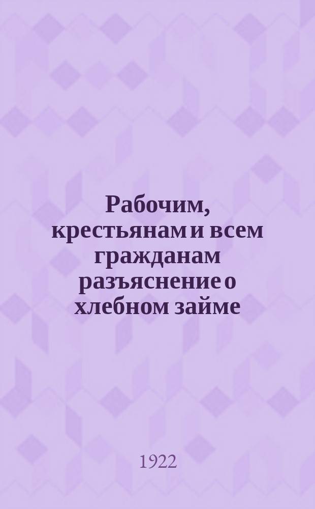 Рабочим, крестьянам и всем гражданам разъяснение о хлебном займе : листовка