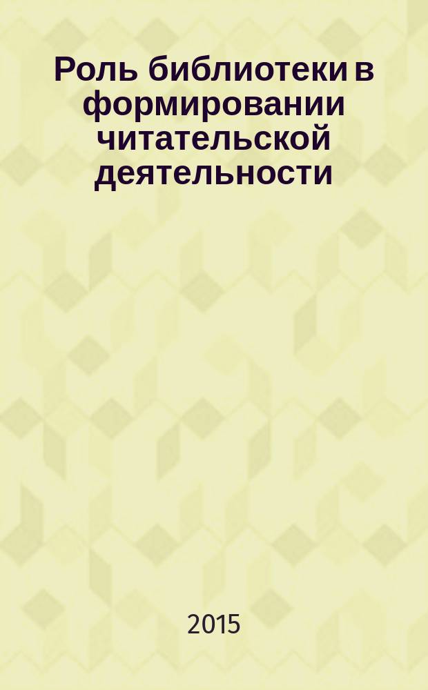 Роль библиотеки в формировании читательской деятельности : методические рекомендации