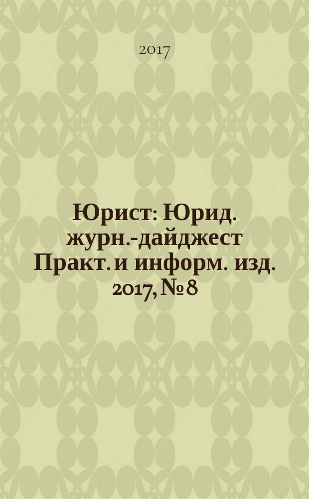 Юрист : Юрид. журн.-дайджест Практ. и информ. изд. 2017, № 8